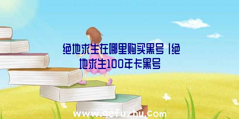 「绝地求生在哪里购买黑号」|绝地求生100年卡黑号